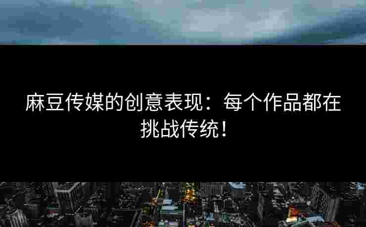 麻豆传媒的创意表现:每个作品都在挑战传统!
