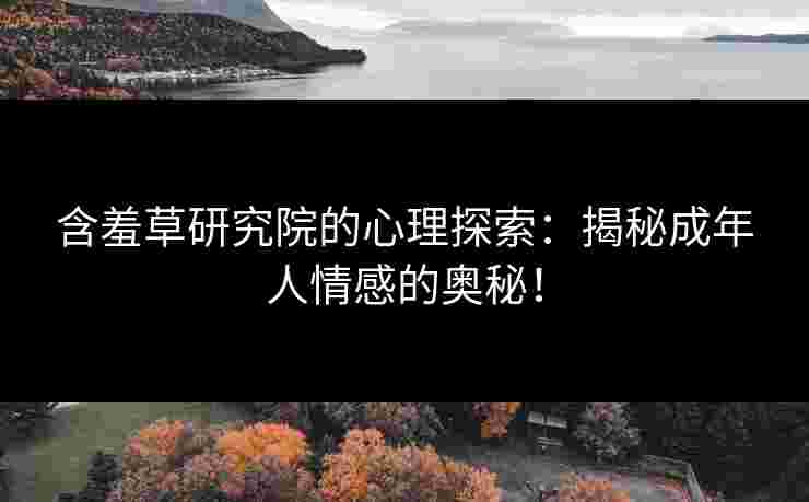 含羞草研究院的心理探索：揭秘成年人情感的奥秘！