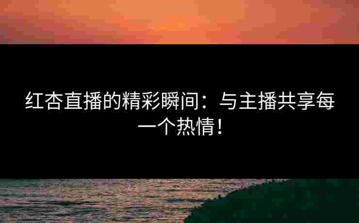 红杏直播的精彩瞬间：与主播共享每一个热情！