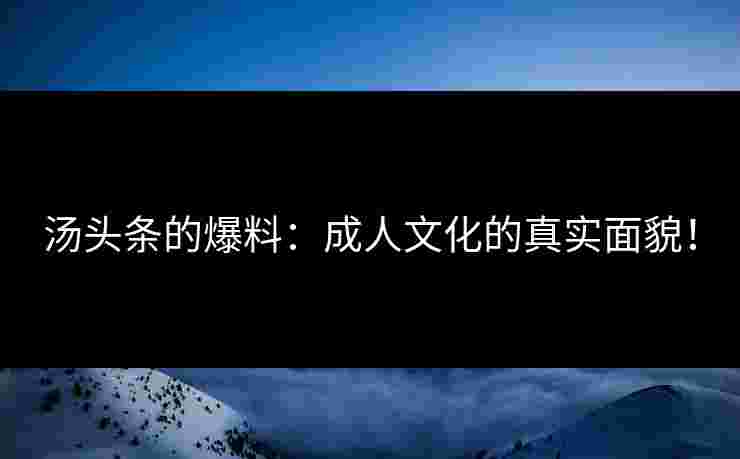 汤头条的爆料：成人文化的真实面貌！