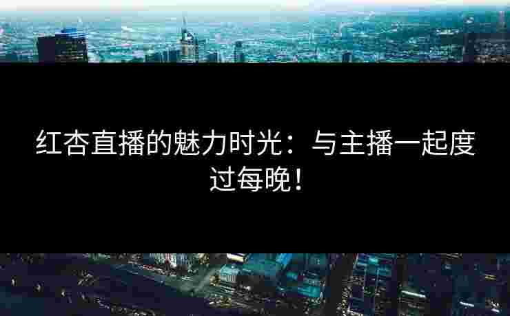 红杏直播的魅力时光：与主播一起度过每晚！