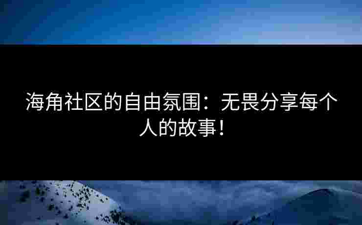 海角社区的自由氛围：无畏分享每个人的故事！