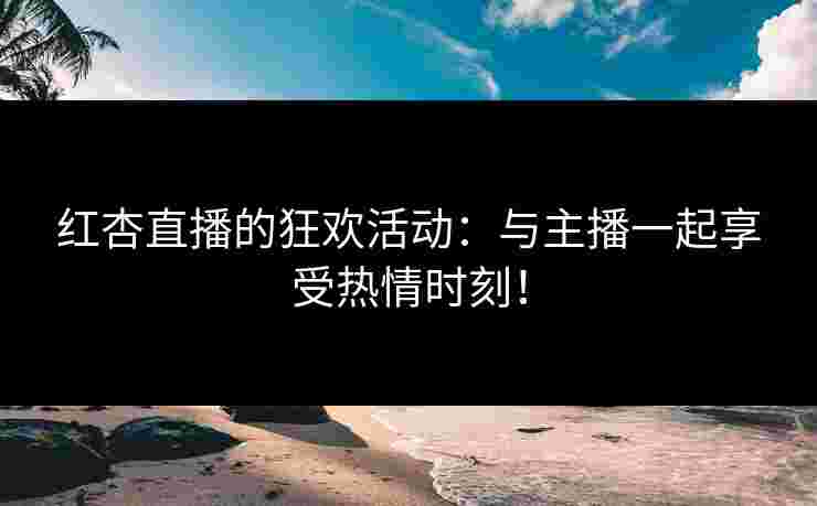 红杏直播的狂欢活动：与主播一起享受热情时刻！