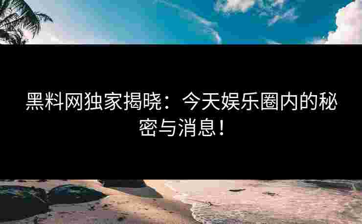 黑料网独家揭晓：今天娱乐圈内的秘密与消息！