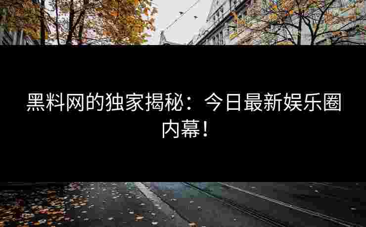 黑料网的独家揭秘:今日最新娱乐圈内幕!