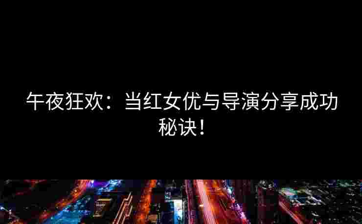 午夜狂欢:当红女优与导演分享成功秘诀!