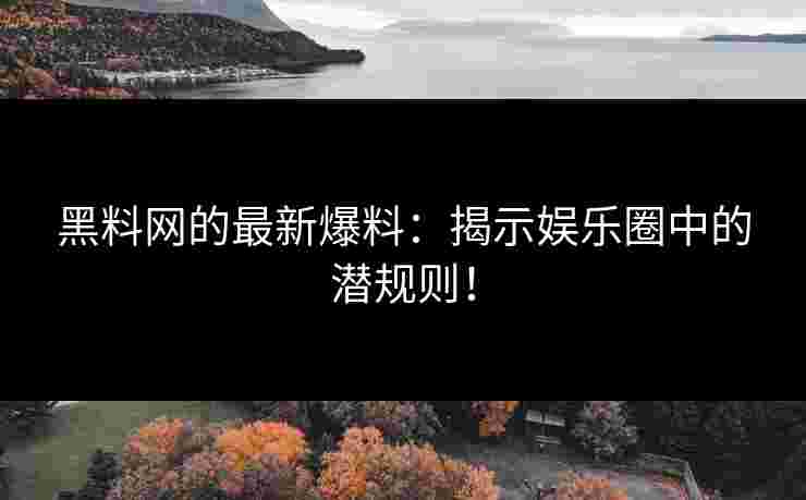 黑料网的最新爆料:揭示娱乐圈中的潜规则!