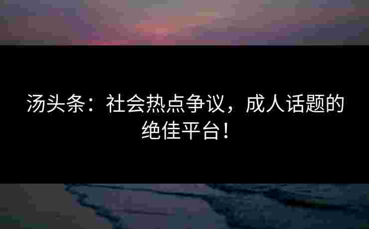 汤头条:社会热点争议,成人话题的绝佳平台!