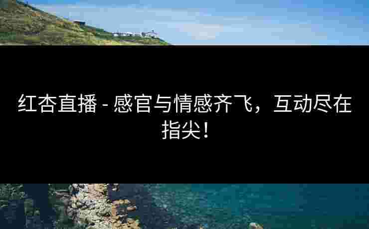 红杏直播 - 感官与情感齐飞,互动尽在指尖!