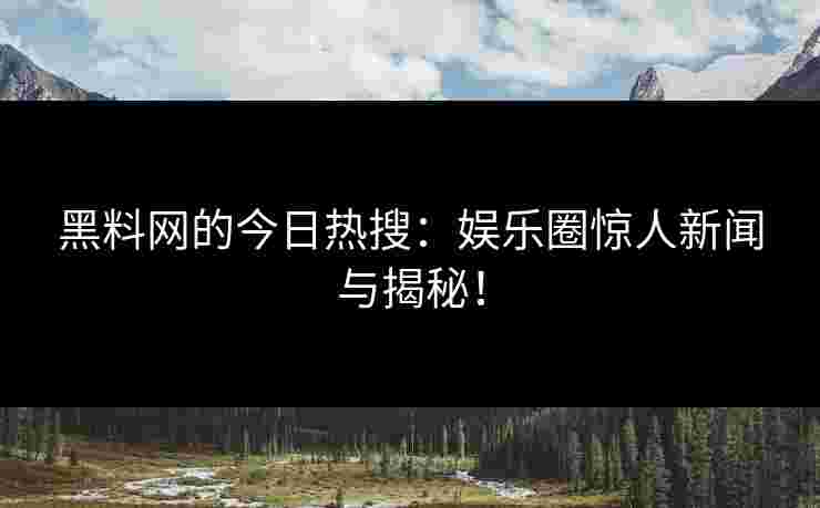 黑料网的今日热搜:娱乐圈惊人新闻与揭秘!
