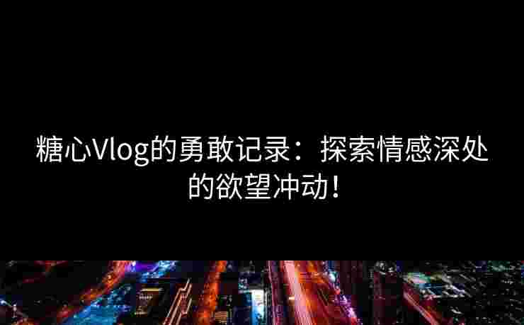 糖心Vlog的勇敢记录:探索情感深处的欲望冲动!