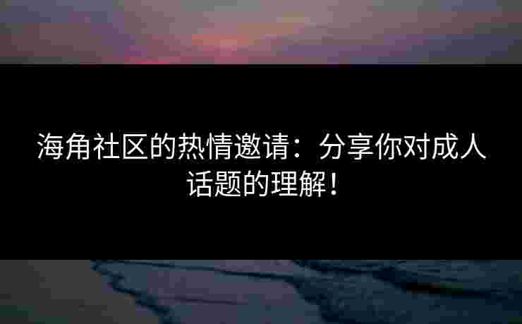 海角社区的热情邀请：分享你对成人话题的理解！