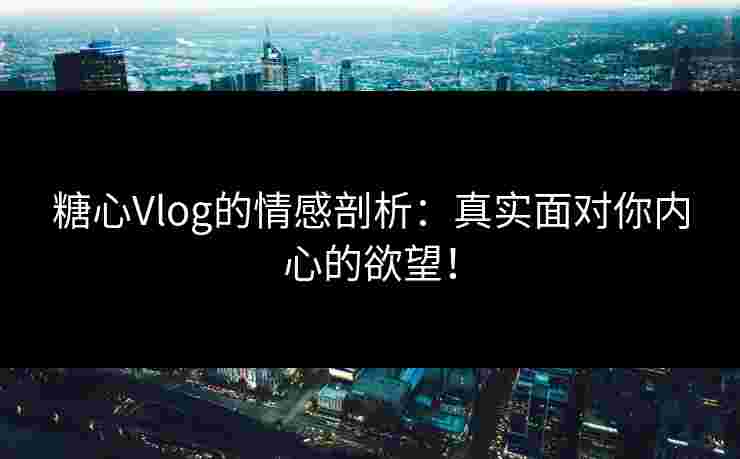糖心Vlog的情感剖析：真实面对你内心的欲望！