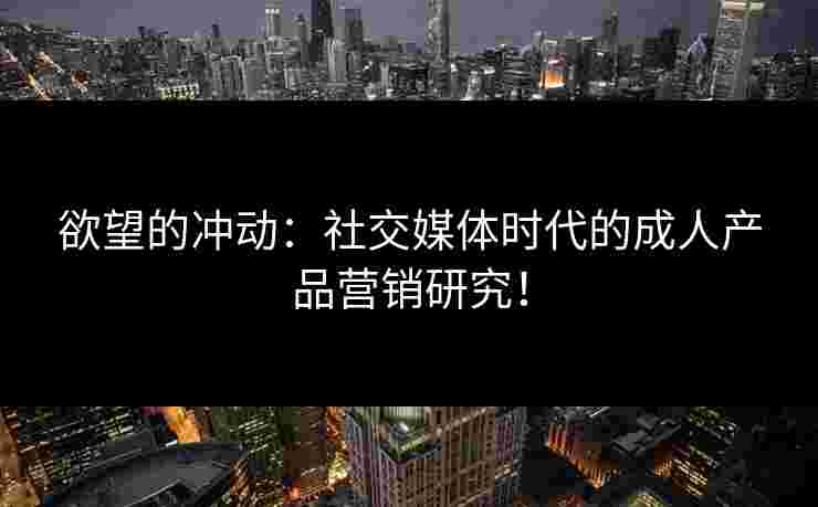 欲望的冲动：社交媒体时代的成人产品营销研究！