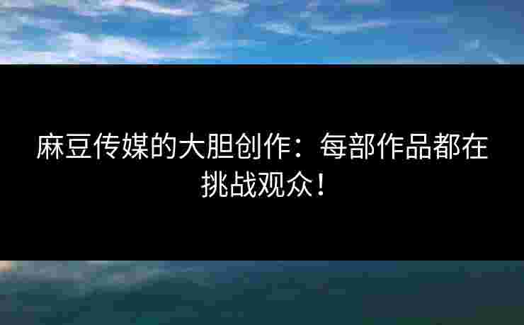 麻豆传媒的大胆创作:每部作品都在挑战观众! 麻豆传媒的大胆创作:每部作品都在挑战观众!