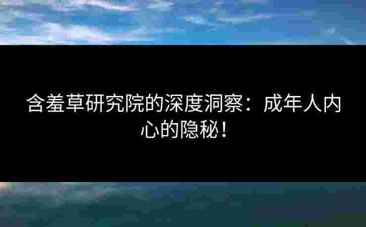 含羞草研究院的深度洞察：成年人内心的隐秘！