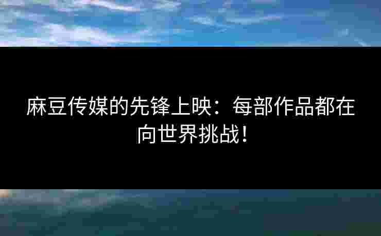 麻豆传媒的先锋上映:每部作品都在向世界挑战! 麻豆传媒的先锋上映:每部作品都在向世界挑战!
