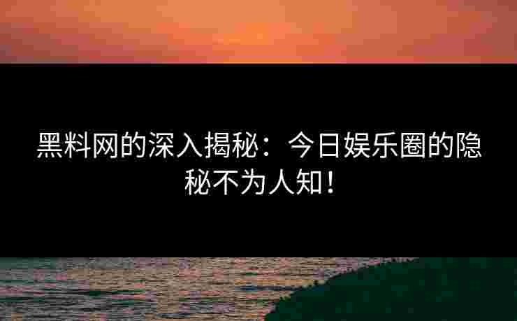 黑料网的深入揭秘：今日娱乐圈的隐秘不为人知！