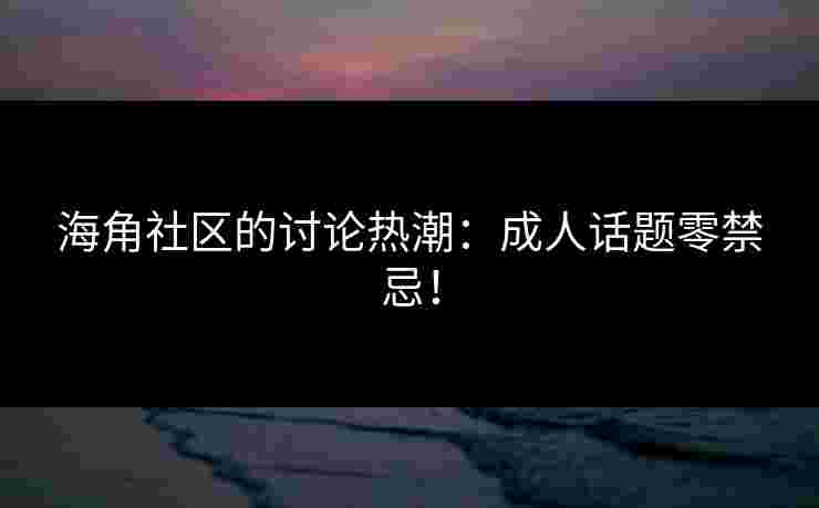 海角社区的讨论热潮：成人话题零禁忌！
