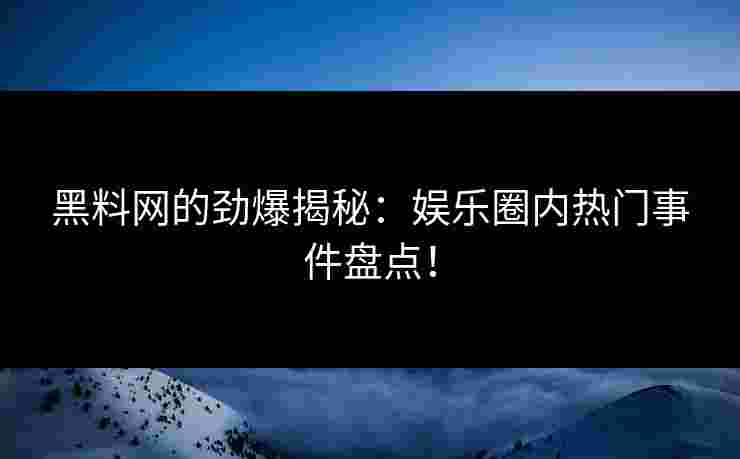 黑料网的劲爆揭秘：娱乐圈内热门事件盘点！