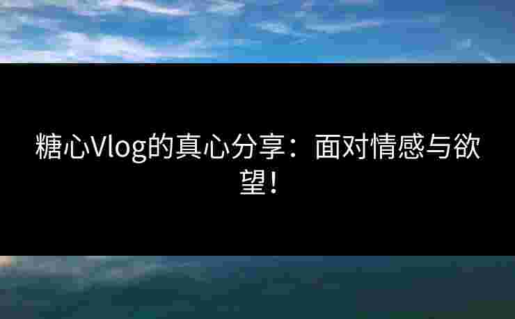 糖心Vlog的真心分享：面对情感与欲望！