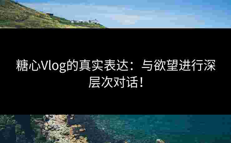 糖心Vlog的真实表达：与欲望进行深层次对话！