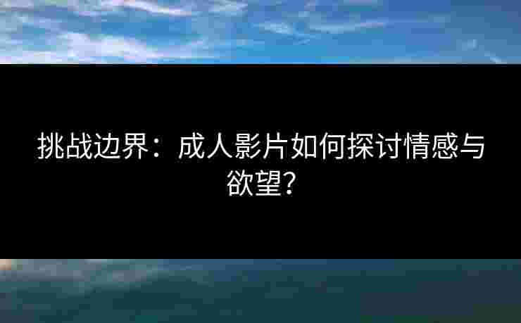 挑战边界：成人影片如何探讨情感与欲望？