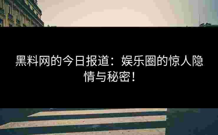 黑料网的今日报道：娱乐圈的惊人隐情与秘密！