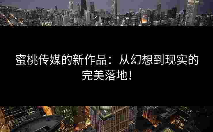 蜜桃传媒的新作品:从幻想到现实的完美落地! 蜜桃传媒的新作品:从幻想到现实的完美落地!