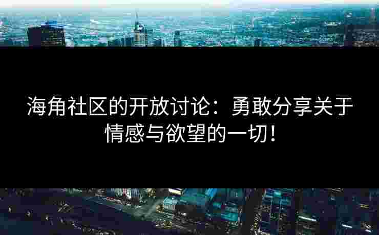海角社区的开放讨论：勇敢分享关于情感与欲望的一切！