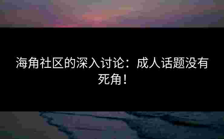 海角社区的深入讨论：成人话题没有死角！