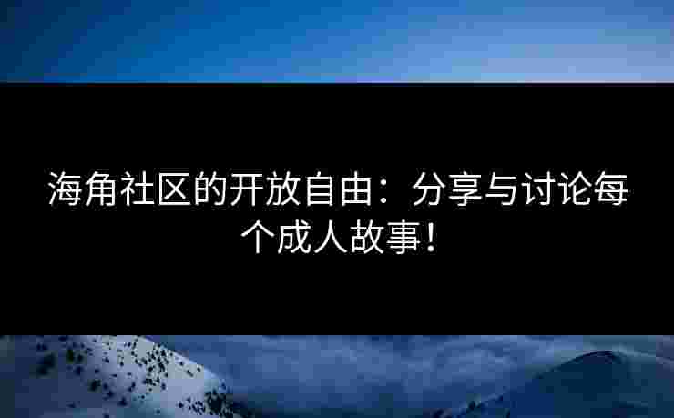 海角社区的开放自由：分享与讨论每个成人故事！