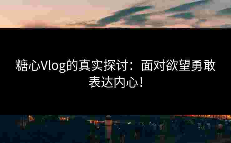 糖心Vlog的真实探讨：面对欲望勇敢表达内心！