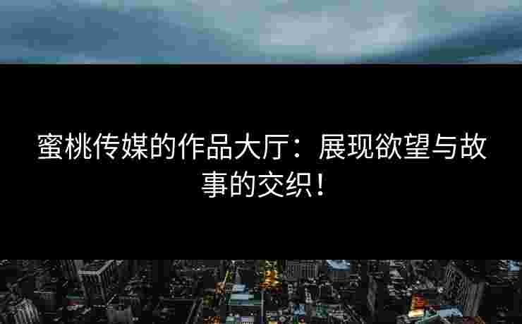 蜜桃传媒的作品大厅：展现欲望与故事的交织！
