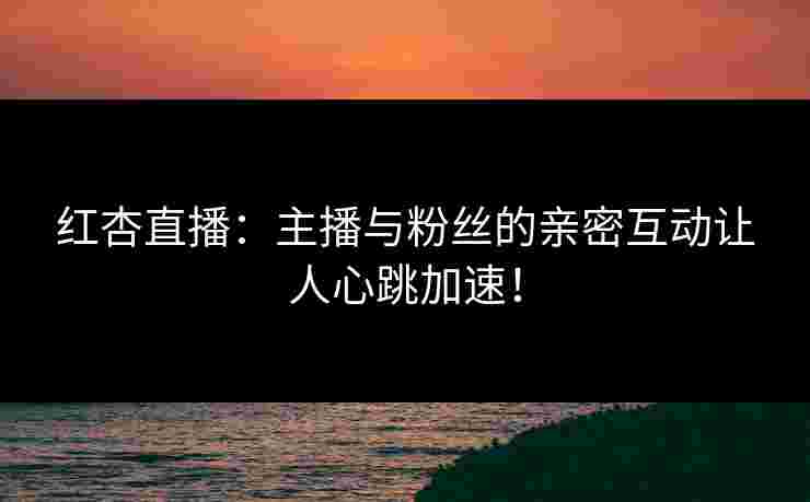 红杏直播：主播与粉丝的亲密互动让人心跳加速！
