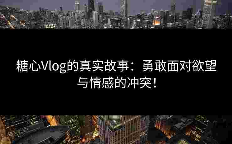 糖心Vlog的真实故事:勇敢面对欲望与情感的冲突! 糖心Vlog的真实故事:勇敢面对欲望与情感的冲突!
