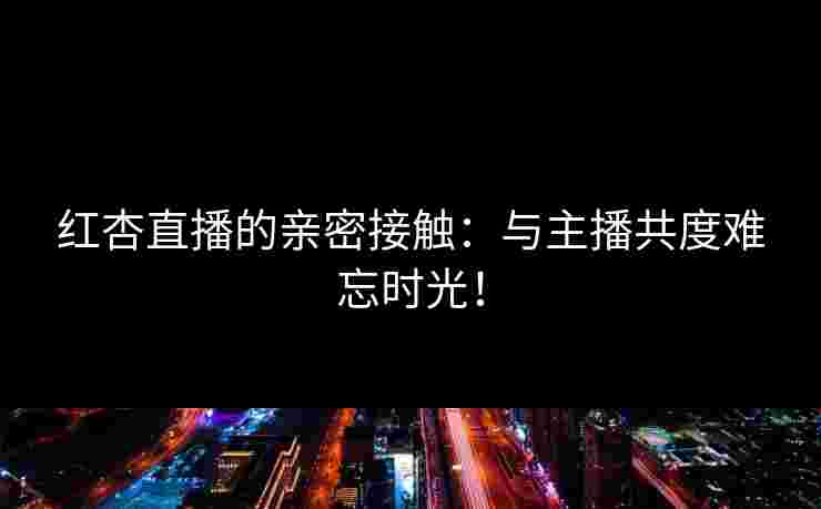 红杏直播的亲密接触:与主播共度难忘时光! 红杏直播的亲密接触:与主播共度难忘时光!
