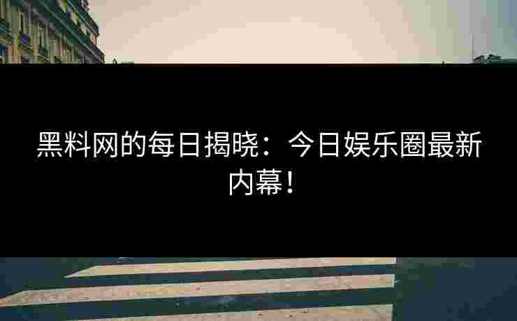 黑料网的每日揭晓:今日娱乐圈最新内幕! 黑料网的每日揭晓:今日娱乐圈最新内幕!