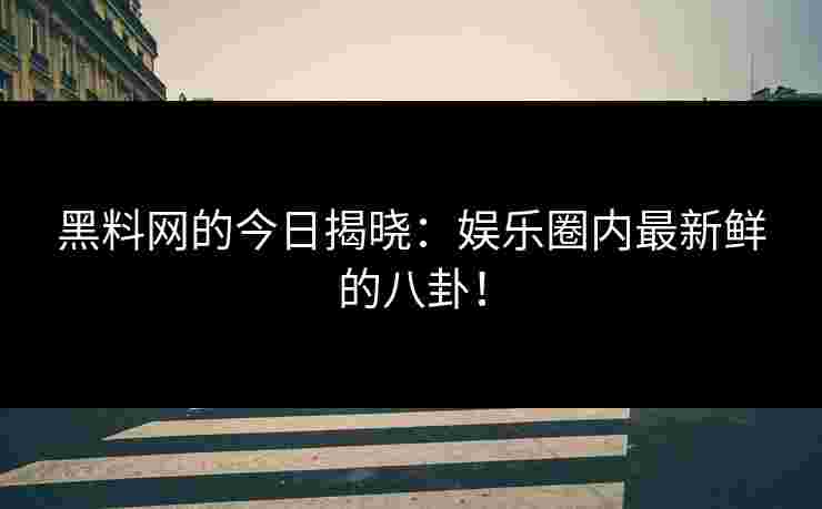 黑料网的今日揭晓:娱乐圈内最新鲜的八卦! 黑料网的今日揭晓:娱乐圈内最新鲜的八卦!