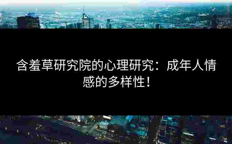 含羞草研究院的心理研究:成年人情感的多样性! 含羞草研究院的心理研究:成年人情感的多样性!