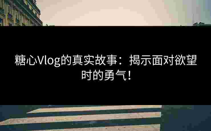 糖心Vlog的真实故事：揭示面对欲望时的勇气！