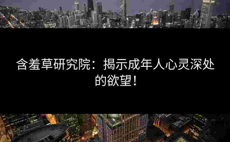 含羞草研究院：揭示成年人心灵深处的欲望！