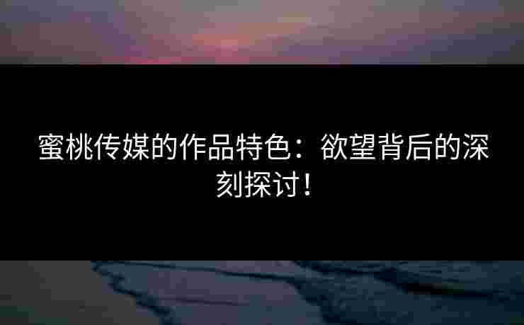 蜜桃传媒的作品特色：欲望背后的深刻探讨！