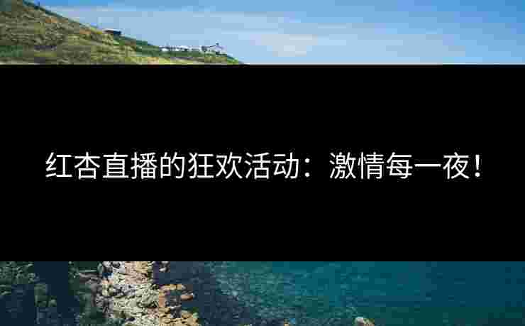 红杏直播的狂欢活动：激情每一夜！