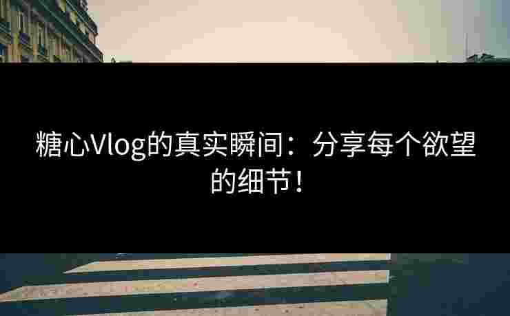 糖心Vlog的真实瞬间：分享每个欲望的细节！