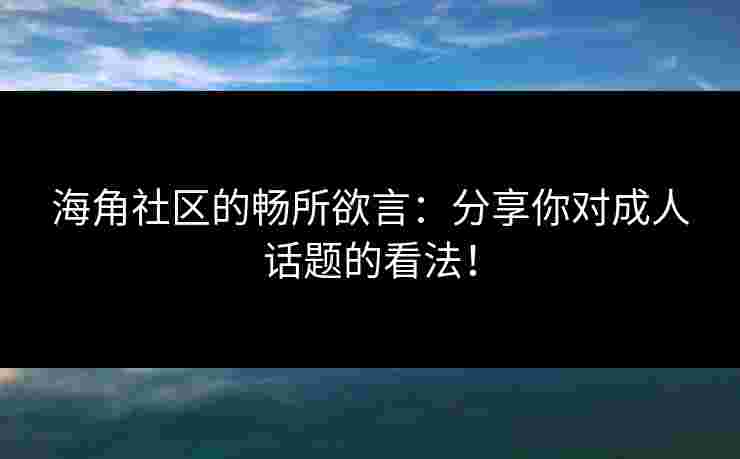海角社区的畅所欲言：分享你对成人话题的看法！