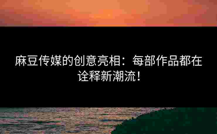 麻豆传媒的创意亮相：每部作品都在诠释新潮流！