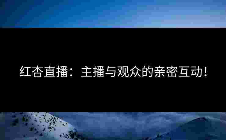 红杏直播:主播与观众的亲密互动! 红杏直播:主播与观众的亲密互动!