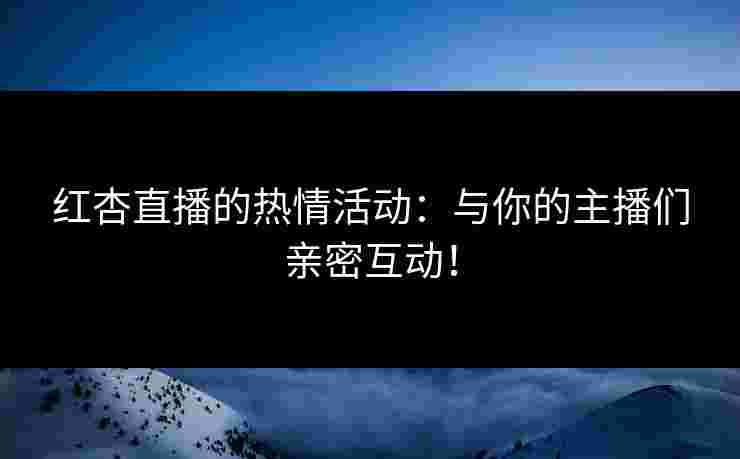 红杏直播的热情活动:与你的主播们亲密互动! 红杏直播的热情活动:与你的主播们亲密互动!