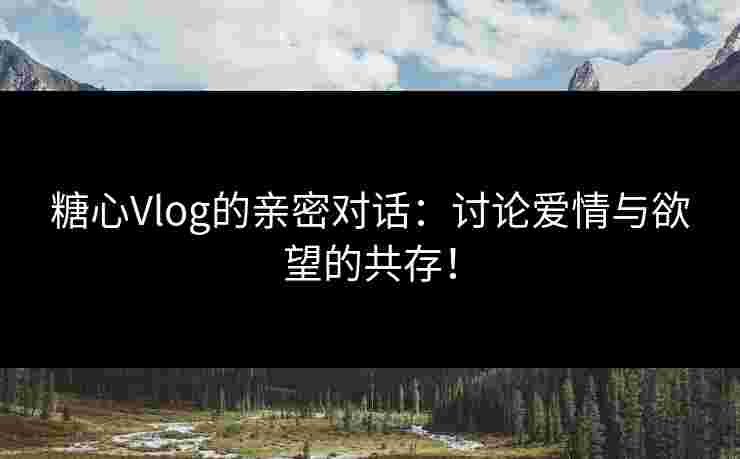 糖心Vlog的亲密对话:讨论爱情与欲望的共存! 糖心Vlog的亲密对话:讨论爱情与欲望的共存!